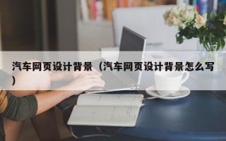 桐乡汽车网页设计背景（汽车网页设计背景怎么写）