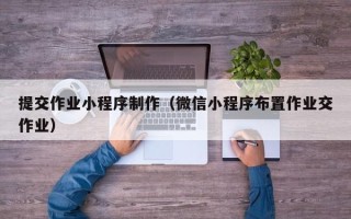 桐乡提交作业小程序制作（微信小程序布置作业交作业）