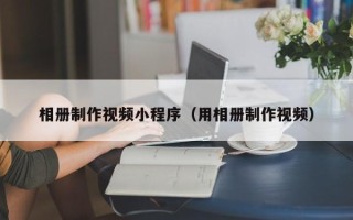 桐乡相册制作视频小程序（用相册制作视频）